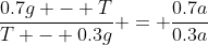 \frac{0.7g - T}{T - 0.3g} = \frac{0.7a}{0.3a}
