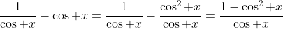 \frac{1}{\cos x}-\cos x=\frac{1}{\cos x}-\frac{\cos^2 x}{\cos x}=\frac{1-\cos^2 x}{\cos x}