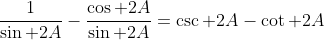 \frac{1}{\sin 2A}-\frac{\cos 2A}{\sin 2A}=\csc 2A-\cot 2A