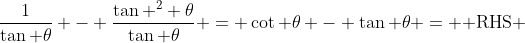 \frac{1}{\tan \theta} - \frac{\tan ^2 \theta}{\tan \theta} = \cot \theta - \tan \theta = \text{ RHS }