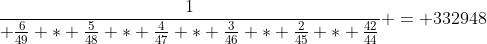 \frac{1}{ \frac{6}{49} * \frac{5}{48} * \frac{4}{47} * \frac{3}{46} * \frac{2}{45} * \frac{42}{44}} = 332948
