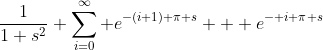 \frac{1}{1+s^2} \sum_{i=0}^\infty e^{-(i+1) \pi s} + e^{- i \pi s}
