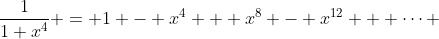 \frac{1}{1+x^4} = 1 - x^4 + x^8 - x^{12} + \cdots 