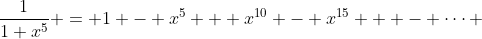 \frac{1}{1+x^5} = 1 - x^5 + x^{10} - x^{15} + - \cdots 