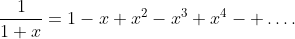 \frac{1}{1+x}=1-x+x^{2}-x^{3}+x^{4}- \dots.