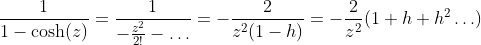 \frac{1}{1-\cosh(z)}=\frac{1}{-\frac{z^2}{2!}-\ldots}=-\frac{2}{z^2(1-h)}=-\frac{2}{z^2}(1+h+h^2\ldots)