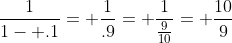 \frac{1}{1- .1}= \frac{1}{.9}= \frac{1}{\frac{9}{10}}= \frac{10}{9}