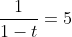 \frac{1}{1-t}=5
