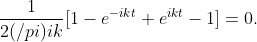 \frac{1}{2(/pi)ik}[1-e^{-ikt}+e^{ikt}-1]=0.