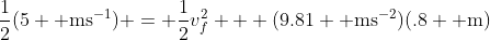 \frac{1}{2}(5 \text{ ms}^{-1}) = \frac{1}{2}v_{f}^{2} + (9.81 \text{ ms}^{-2})(.8 \text{ m})