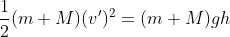 \frac{1}{2}(m+M)(v')^2=(m+M)gh