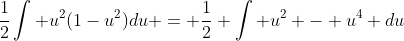 \frac{1}{2}\int u^2(1-u^2)du = \frac{1}{2} \int u^2 - u^4 du