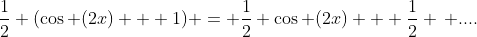\frac{1}{2} (\cos (2x) + 1) = \frac{1}{2} \cos (2x) + \frac{1}{2} \, ....