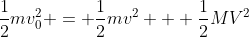 \frac{1}{2}mv_0^2 = \frac{1}{2}mv^2 + \frac{1}{2}MV^2