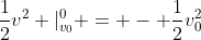 \frac{1}{2}v^2 |_{v_0}^0 = - \frac{1}{2}v_0^2