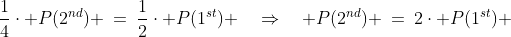 \frac{1}{4}\cdot P(2^{nd}) \:=\:\frac{1}{2}\cdot P(1^{st}) \quad\Rightarrow\quad P(2^{nd}) \:=\:2\cdot P(1^{st}) 
