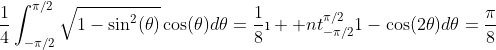 \frac{1}{4}\int_{-\pi/2}^{\pi/2}\sqrt{1-\sin^{2}(\theta)}\cos(\theta)d\theta=\frac{1}{8}\i  nt_{-\pi/2}^{\pi/2}1-\cos(2\theta)d\theta=\frac{\pi}{8}