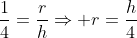 \frac{1}{4}=\frac{r}{h}\Rightarrow r=\frac{h}{4}