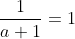 \frac{1}{a+1}=1