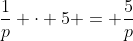 \frac{1}{p} \cdot 5 = \frac{5}{p}