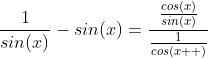 \frac{1}{sin(x)}-sin(x)=\frac{\frac{cos(x)}{sin(x)}}{\frac{1}{cos(x  )}}