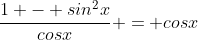 \frac{1 - sin^{2}x}{cosx} = cosx