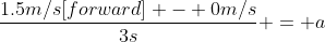 \frac{1.5m/s[forward] - 0m/s}{3s} = a