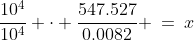\frac{10^4}{10^4}\!:\;\;\frac{10^4}{10^4} \cdot \frac{547.527}{0.0082} \:=\:x