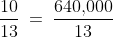 \frac{10}{13}\:=\:\dfrac{640,\!000}{13}
