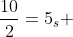 \frac{10}{2}=5_s 