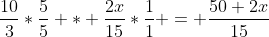 \frac{10}{3}*\frac{5}{5} * \frac{2x}{15}*\frac{1}{1} = \frac{50+2x}{15}