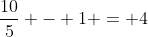 \frac{10}{5} - 1 = 4