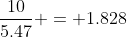 \frac{10}{5.47} = 1.828