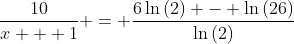 \frac{10}{x + 1} = \frac{6\ln{(2)} - \ln{(26)}}{\ln{(2)}}
