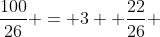 \frac{100}{26} = 3+ \frac{22}{26} 