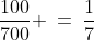 \frac{100}{700} \:=\:\frac{1}{7}