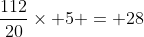 \frac{112}{20}\times 5 = 28