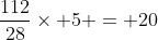 \frac{112}{28}\times 5 = 20