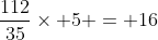 \frac{112}{35}\times 5 = 16