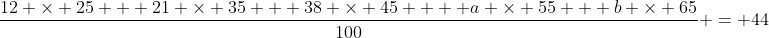 \frac{12 \times 25 + 21 \times 35 + 38 \times 45  + a \times 55 + b \times 65}{100} = 44