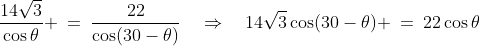 \frac{14\sqrt{3}}{\cos\theta} \:=\:\frac{22}{\cos(30-\theta)}\quad\Rightarrow\quad14\sqrt{3}\cos(30-\theta) \:=\:22\cos\theta