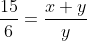 \frac{15}{6}=\frac{x+y}{y}