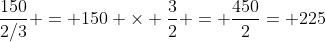 \frac{150}{2/3} = 150 \times \frac{3}{2} = \frac{450}{2}= 225