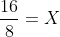 \frac{16}{8}=X