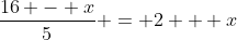 \frac{16 - x}{5} = 2 + x