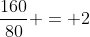 \frac{160}{80} = 2