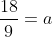 \frac{18}{9}=a