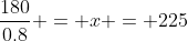 \frac{180}{0.8} = x = 225