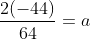 \frac{2(-44)}{64}=a