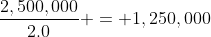 \frac{2,500,000}{2.0} = 1,250,000